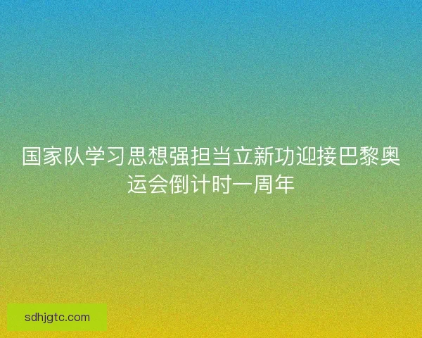 国家队学习思想强担当立新功迎接巴黎奥运会倒计时一周年