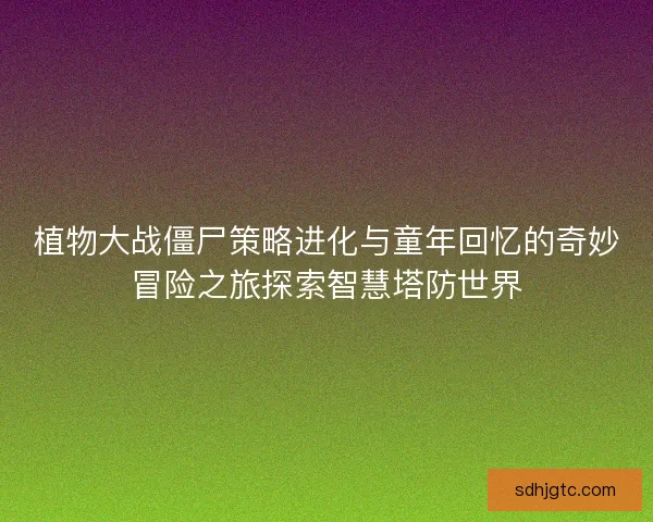 植物大战僵尸策略进化与童年回忆的奇妙冒险之旅探索智慧塔防世界