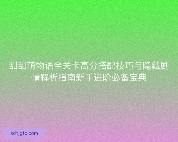 甜甜萌物语全关卡高分搭配技巧与隐藏剧情解析指南新手进阶必备宝典