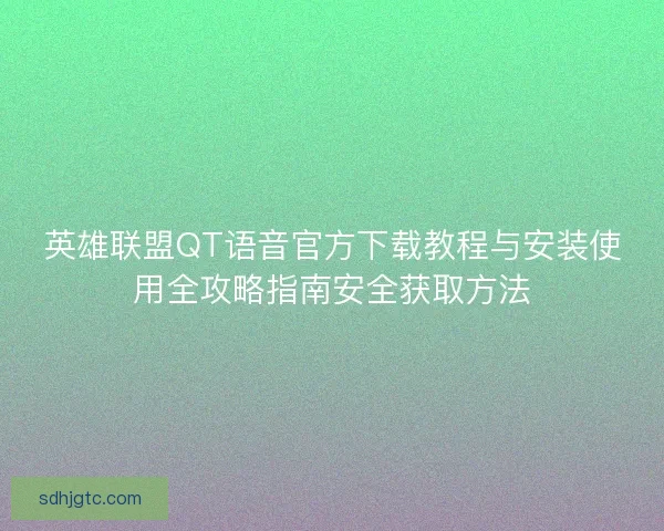 英雄联盟QT语音官方下载教程与安装使用全攻略指南安全获取方法