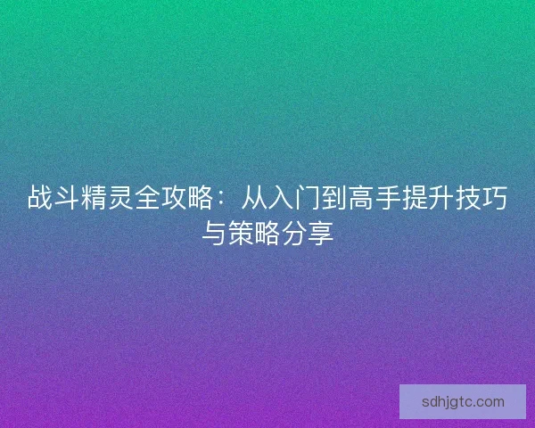 战斗精灵全攻略：从入门到高手提升技巧与策略分享
