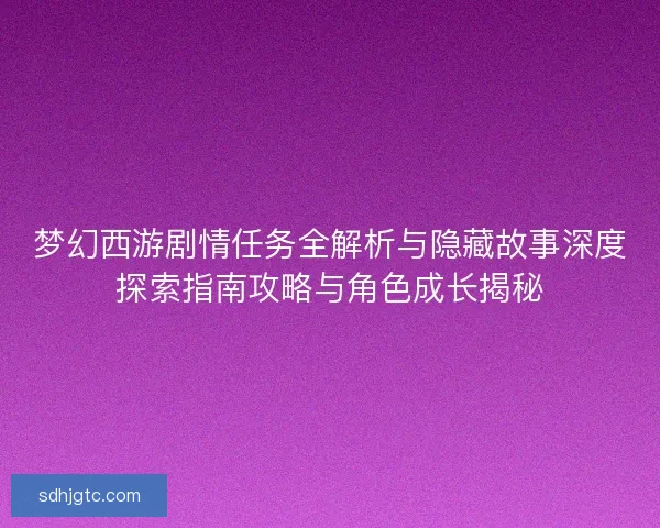 梦幻西游剧情任务全解析与隐藏故事深度探索指南攻略与角色成长揭秘