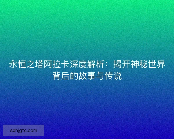 永恒之塔阿拉卡深度解析：揭开神秘世界背后的故事与传说