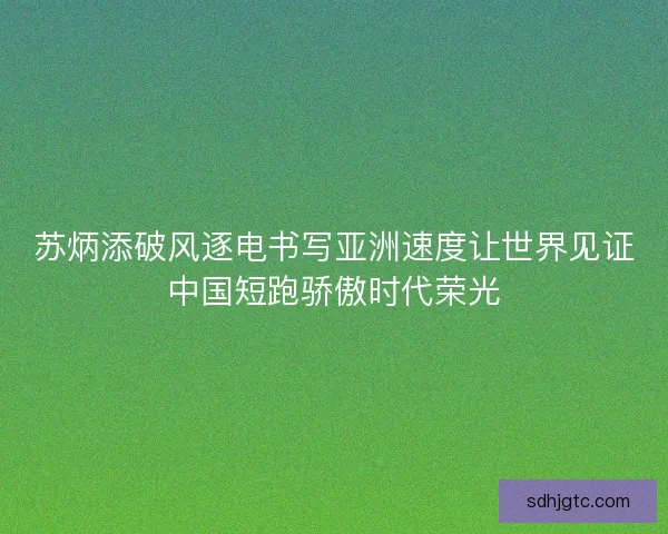 苏炳添破风逐电书写亚洲速度让世界见证中国短跑骄傲时代荣光