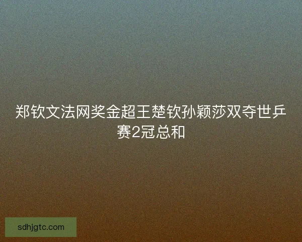 郑钦文法网奖金超王楚钦孙颖莎双夺世乒赛2冠总和