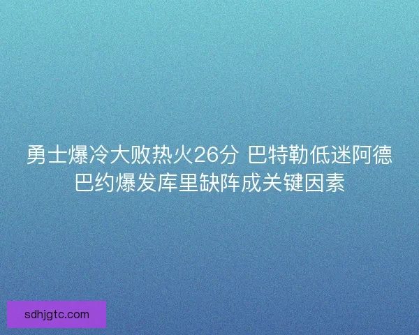 勇士爆冷大败热火26分 巴特勒低迷阿德巴约爆发库里缺阵成关键因素