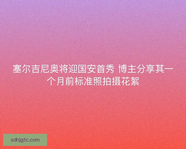 塞尔吉尼奥将迎国安首秀 博主分享其一个月前标准照拍摄花絮