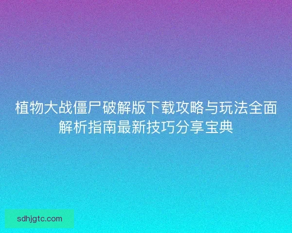植物大战僵尸破解版下载攻略与玩法全面解析指南最新技巧分享宝典
