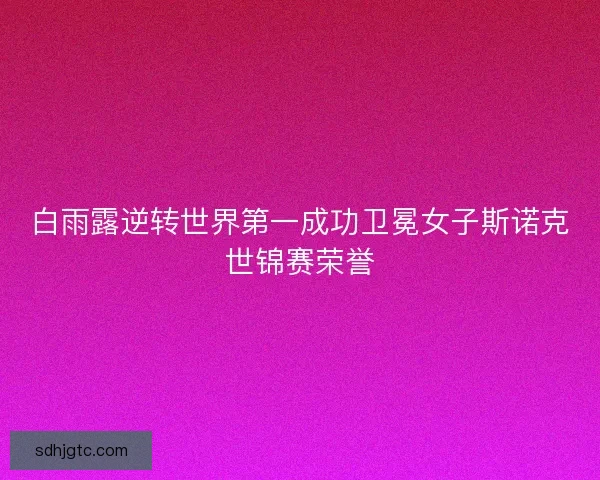 白雨露逆转世界第一成功卫冕女子斯诺克世锦赛荣誉