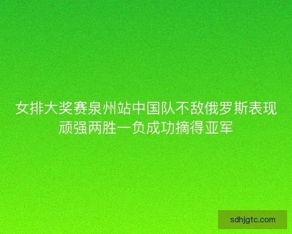女排大奖赛泉州站中国队不敌俄罗斯表现顽强两胜一负成功摘得亚军