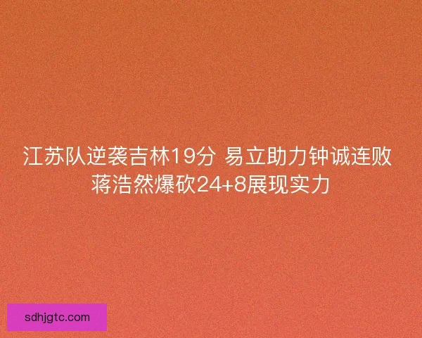 江苏队逆袭吉林19分 易立助力钟诚连败 蒋浩然爆砍24+8展现实力