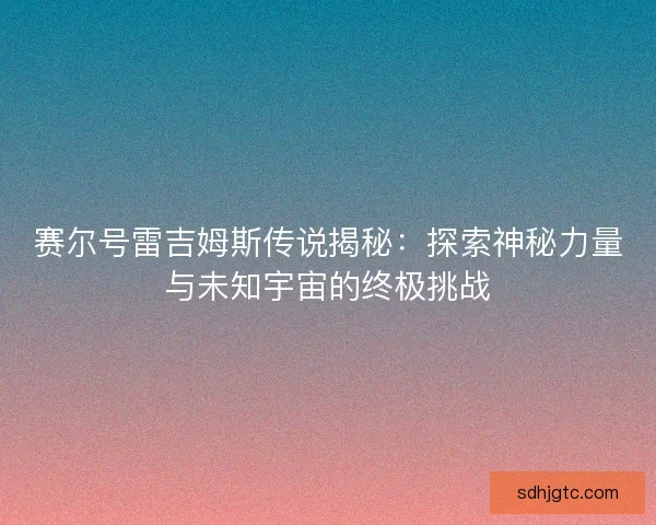 赛尔号雷吉姆斯传说揭秘：探索神秘力量与未知宇宙的终极挑战