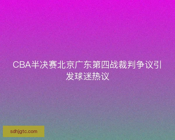 CBA半决赛北京广东第四战裁判争议引发球迷热议