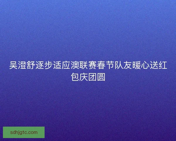 吴澄舒逐步适应澳联赛春节队友暖心送红包庆团圆