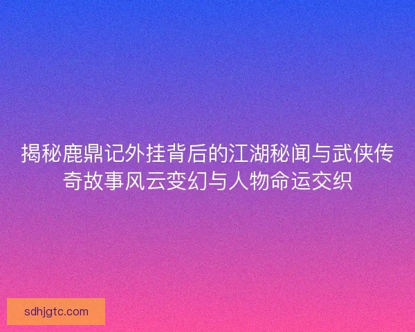 揭秘鹿鼎记外挂背后的江湖秘闻与武侠传奇故事风云变幻与人物命运交织