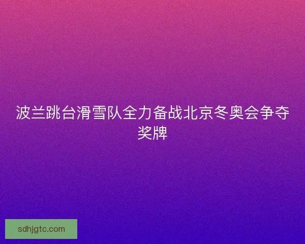 波兰跳台滑雪队全力备战北京冬奥会争夺奖牌