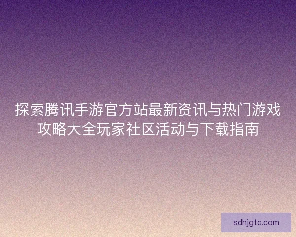 探索腾讯手游官方站最新资讯与热门游戏攻略大全玩家社区活动与下载指南