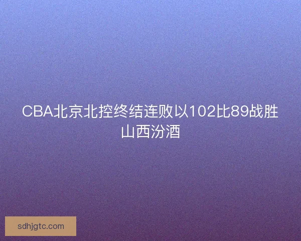 CBA北京北控终结连败以102比89战胜山西汾酒