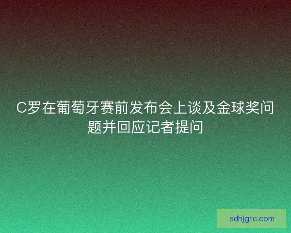 C罗在葡萄牙赛前发布会上谈及金球奖问题并回应记者提问