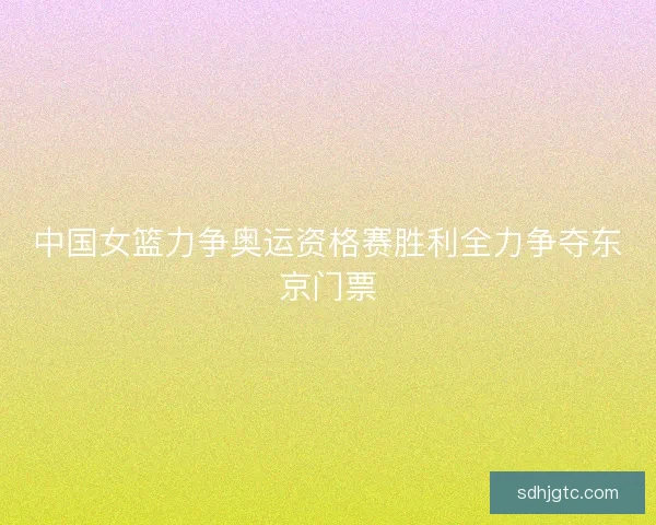 中国女篮力争奥运资格赛胜利全力争夺东京门票