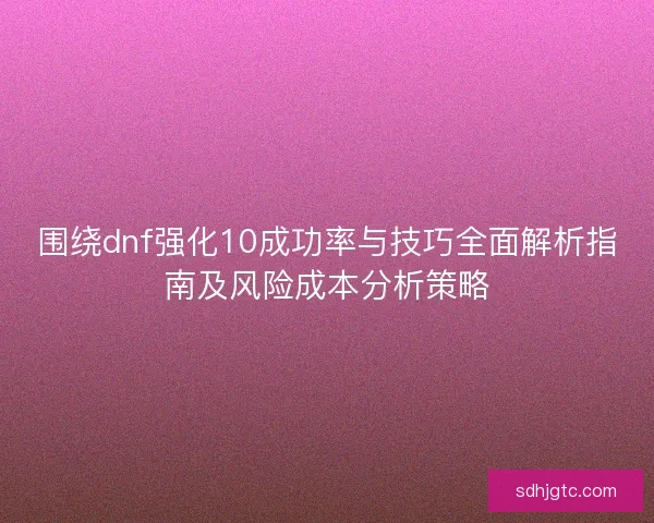 围绕dnf强化10成功率与技巧全面解析指南及风险成本分析策略