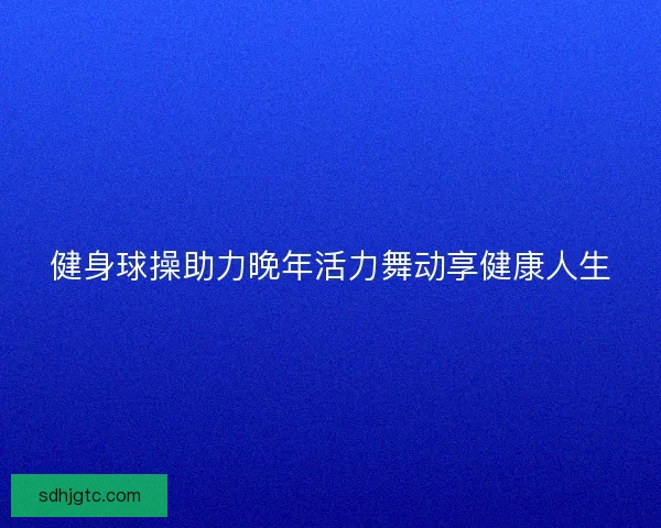 健身球操助力晚年活力舞动享健康人生
