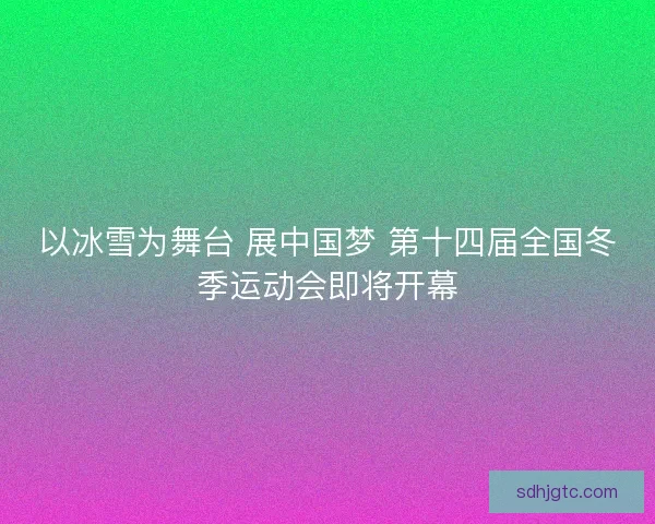 以冰雪为舞台 展中国梦 第十四届全国冬季运动会即将开幕